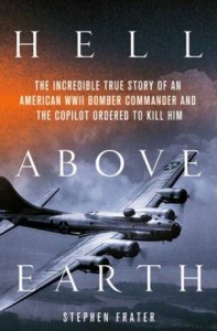 Hell Above Earth: The Incred­i­ble True Story of an Amer­i­can WWII Bomber Com­man­der and the Copi­lot Ordered to Kill Him by Stephen Frater