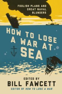 Book Review How to Lose a War at Sea Foolish Plans and Great Naval Blunders edited by Bill Fawcett