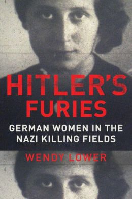 Book Review Hitlers Furies German Women in the Nazi Killing Fields by Wendy Lower